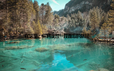 在这里, 你将度过一段难忘的旅程