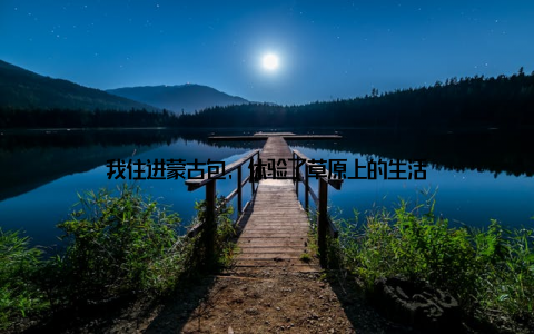 我住进蒙古包, 体验了草原上的生活