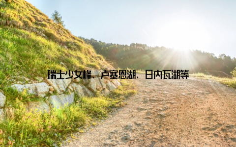 瑞士少女峰、卢塞恩湖、日内瓦湖等