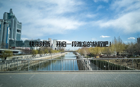 快来陕西, 开启一段难忘的旅程吧!