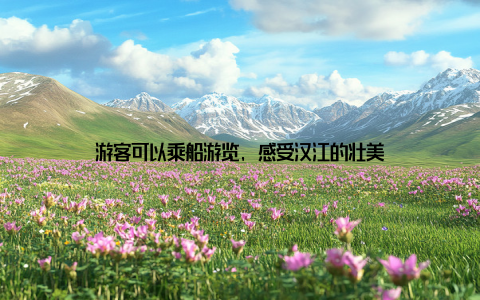 游客可以乘船游览, 感受汉江的壮美