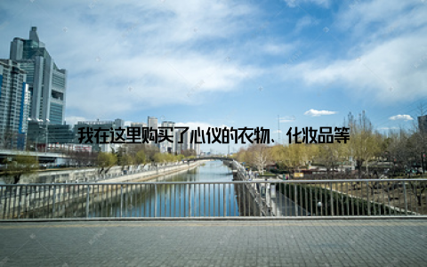 我在这里购买了心仪的衣物、化妆品等