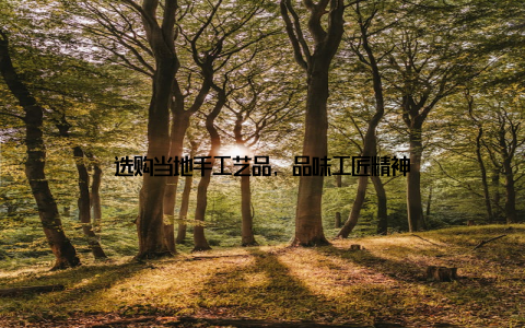 选购当地手工艺品, 品味工匠精神