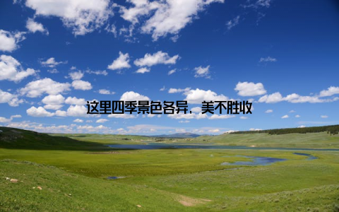 这里四季景色各异, 美不胜收