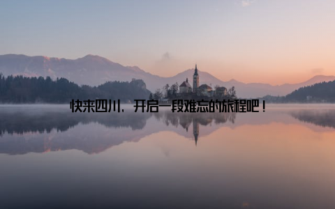 快来四川, 开启一段难忘的旅程吧!