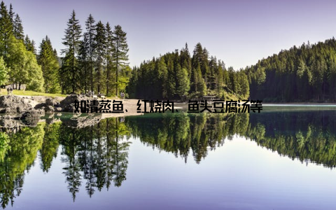 如清蒸鱼、红烧肉、鱼头豆腐汤等