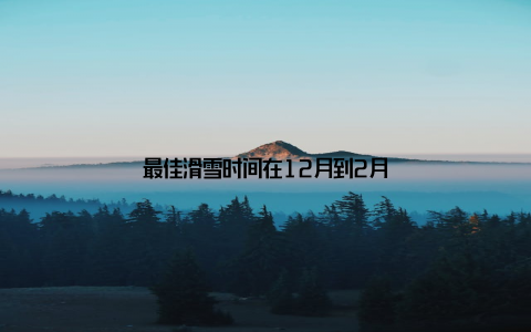最佳滑雪时间在12月到2月
