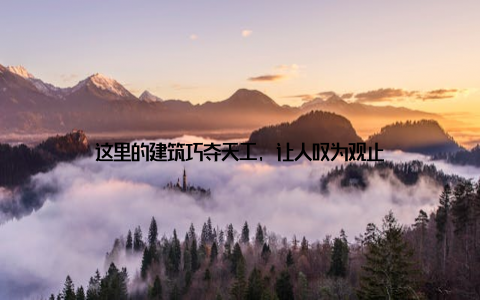 这里的建筑巧夺天工, 让人叹为观止