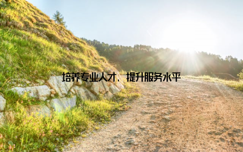 培养专业人才, 提升服务水平
