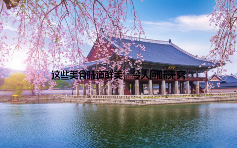 这些美食味道鲜美, 令人回味无穷