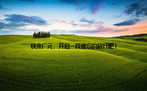 快来广元, 开启一段难忘的旅行吧!