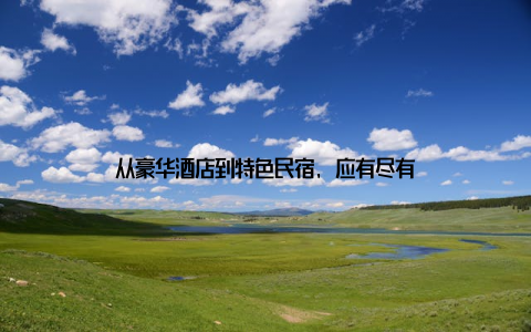 从豪华酒店到特色民宿, 应有尽有