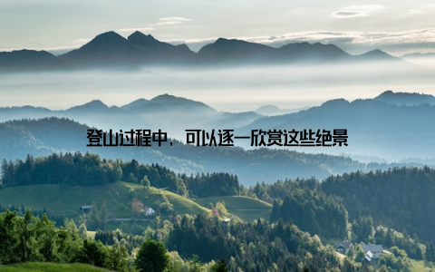 登山过程中, 可以逐一欣赏这些绝景