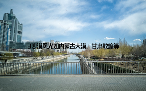 3沙漠风光如内蒙古大漠、甘肃敦煌等