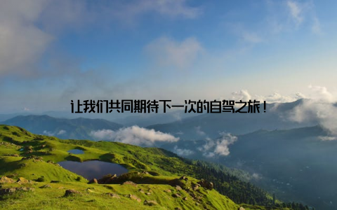 让我们共同期待下一次的自驾之旅!