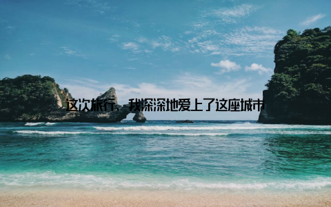 这次旅行, 我深深地爱上了这座城市