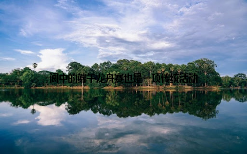 阆中的端午龙舟赛也是一项传统活动