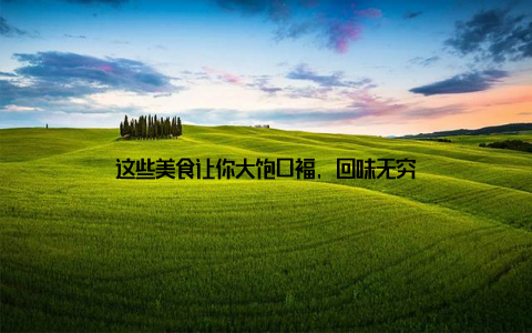 这些美食让你大饱口福, 回味无穷