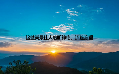 这些美景让人心旷神怡, 流连忘返