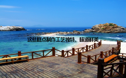 这些糕点制作工艺独特, 味道鲜美